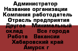 Администратор › Название организации ­ Компания-работодатель › Отрасль предприятия ­ Другое › Минимальный оклад ­ 1 - Все города Работа » Вакансии   . Хабаровский край,Амурск г.